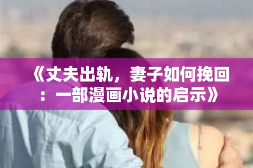 《丈夫出轨，妻子如何挽回：一部漫画小说的启示》