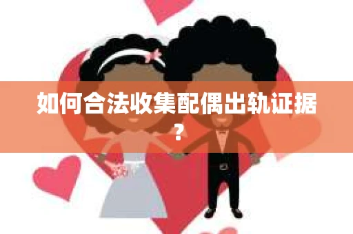 如何合法收集配偶出轨证据？