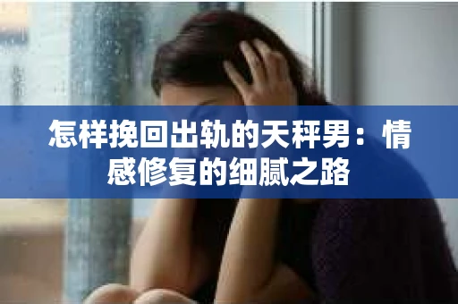 怎样挽回出轨的天秤男：情感修复的细腻之路