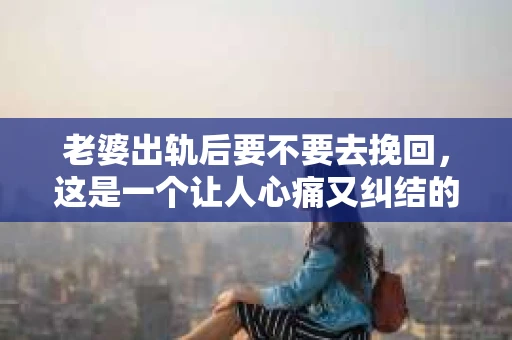 老婆出轨后要不要去挽回，这是一个让人心痛又纠结的问题。在这个问题上，每个人都有自己的看法和选择。今天，我就来和大家聊聊这个话题，希望能给大家带来一些帮助。