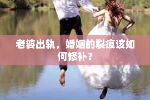 老婆出轨，婚姻的裂痕该如何修补？