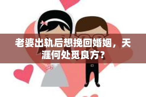 老婆出轨后想挽回婚姻，天涯何处觅良方？
