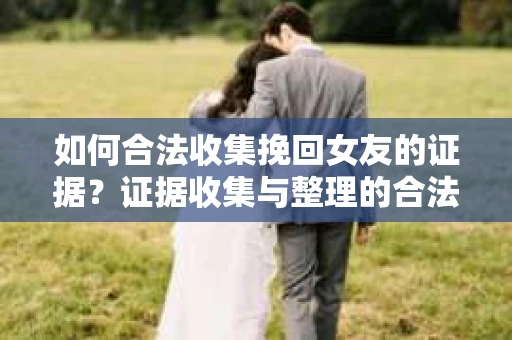 如何合法收集挽回女友的证据?证据收集与整理的合法策略怎么办? 如何合法收集挽回女友的证据?证据收集与整理的合法策略怎么办?