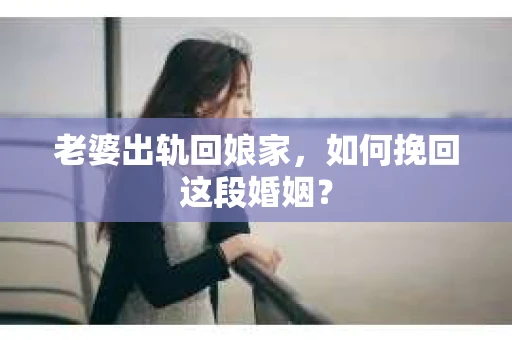 老婆出轨回娘家，如何挽回这段婚姻？