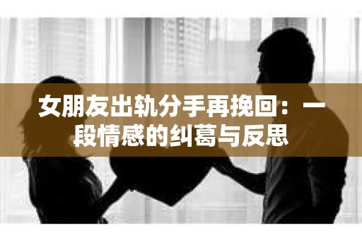女朋友出轨分手再挽回：一段情感的纠葛与反思