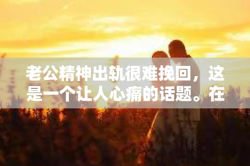 老公精神出轨很难挽回，这是一个让人心痛的话题。在婚姻生活中，当一方发现另一半精神出轨时，往往会产生强烈的痛苦和困惑。那么，面对这种情况，我们该如何应对呢？今天，就让我们一起来探讨一下这个问题。