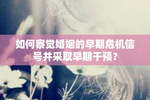 如何察觉婚姻的早期危机信号并采取早期干预？