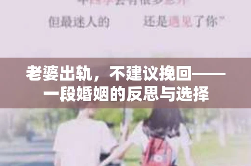 老婆出轨,不建议挽回——一段婚姻的反思与选择 老婆出轨,不建议挽回——一段婚姻的反思与选择