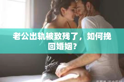 老公出轨被致残了，如何挽回婚姻？