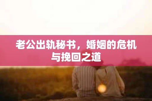 老公出轨秘书，婚姻的危机与挽回之道