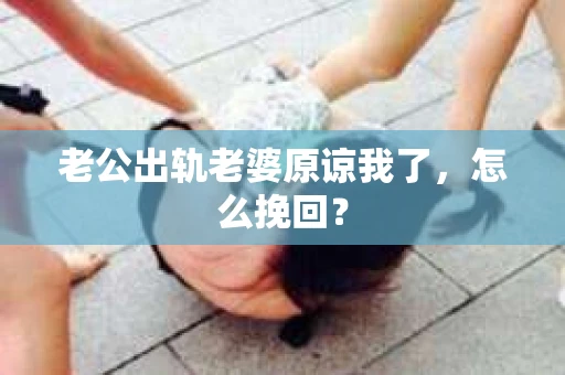 老公出轨老婆原谅我了，怎么挽回？