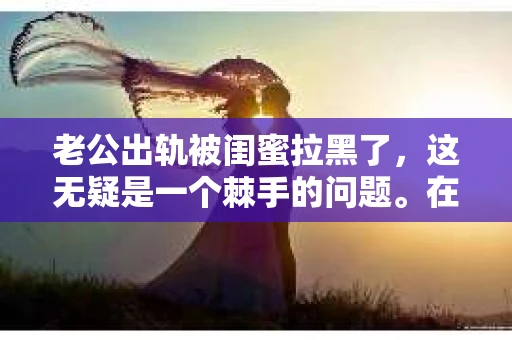 老公出轨被闺蜜拉黑了,这无疑是一个棘手的问题。在这个问题上,我想要和大家分享一下我的看法和经历,希望能给大家带来一些启示。 老公出轨被闺蜜拉黑了,这无疑是一个棘手的问题。在这个问题上,我想要和大家分享一下我的看法和经历,希望能给大家带来一些启示。