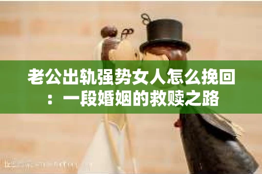 老公出轨强势女人怎么挽回:一段婚姻的救赎之路 老公出轨强势女人怎么挽回:一段婚姻的救赎之路