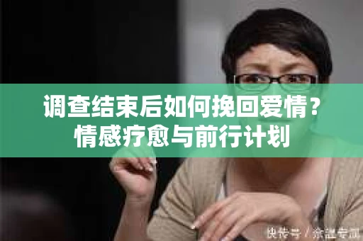 调查结束后如何挽回爱情？情感疗愈与前行计划