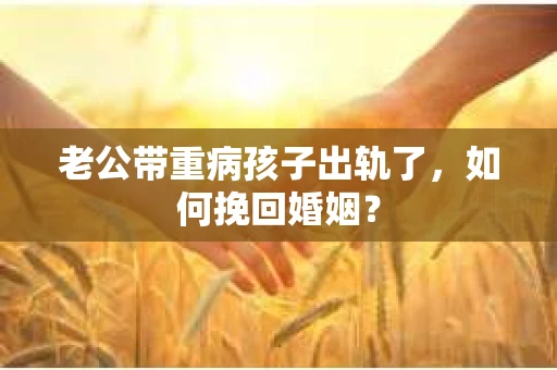 老公带重病孩子出轨了，如何挽回婚姻？