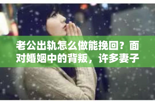 老公出轨怎么做能挽回？面对婚姻中的背叛，许多妻子都会感到痛苦和无助。但请相信，无论情况多么棘手，都有可能找到解决问题的方法。以下是我根据多年律师经验，结合实际案例，为大家整理的一些挽回婚姻的建议。
