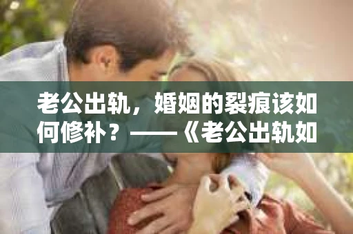 老公出轨，婚姻的裂痕该如何修补？——《老公出轨如何挽回的书》带你走出困境