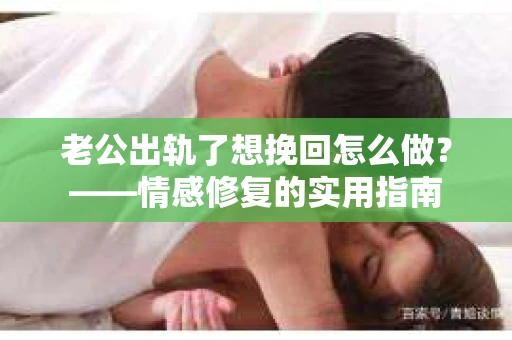 老公出轨了想挽回怎么做？——情感修复的实用指南
