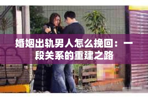 婚姻出轨男人怎么挽回：一段关系的重建之路