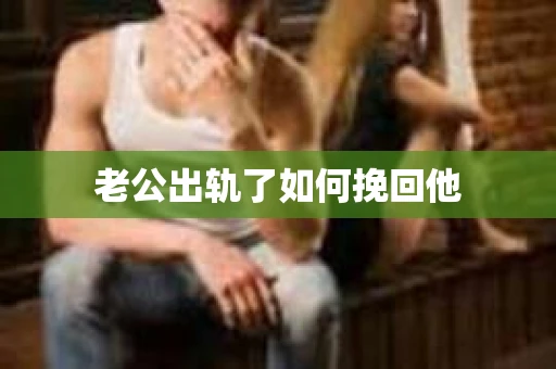 老公出轨了如何挽回他