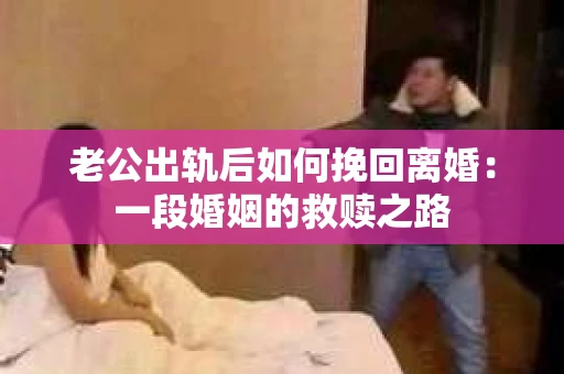 老公出轨后如何挽回离婚：一段婚姻的救赎之路
