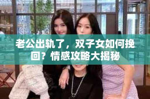 老公出轨了，双子女如何挽回？情感攻略大揭秘