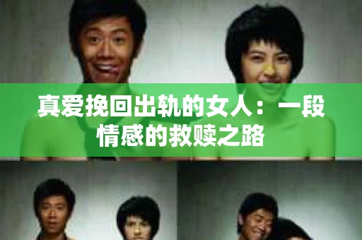 真爱挽回出轨的女人：一段情感的救赎之路
