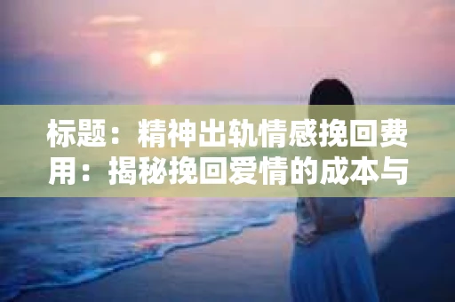 标题：精神出轨情感挽回费用：揭秘挽回爱情的成本与价值