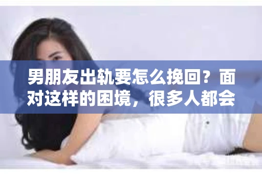 男朋友出轨要怎么挽回？面对这样的困境，很多人都会感到无助和痛苦。但请相信，无论情况多么复杂，总有解决问题的方法。今天，就让我来和大家聊聊，当男朋友出轨时，我们应该如何挽回这段感情。