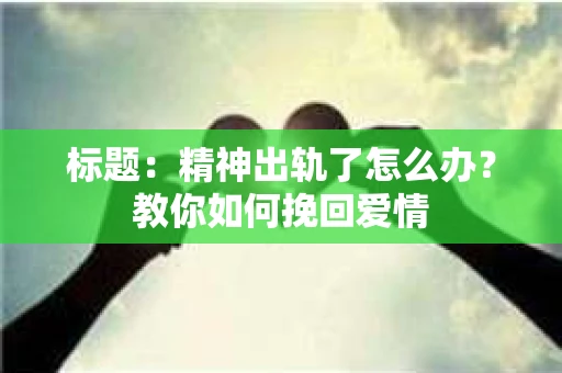 标题:精神出轨了怎么办?教你如何挽回爱情 标题:精神出轨了怎么办?教你如何挽回爱情