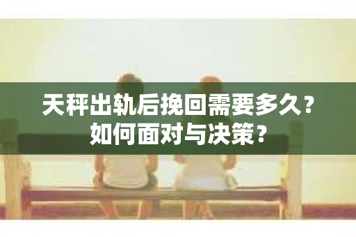 天秤出轨后挽回需要多久？如何面对与决策？