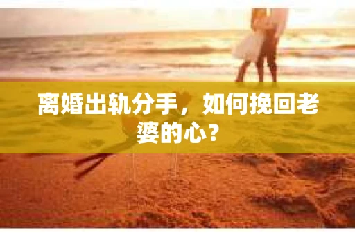 离婚出轨分手，如何挽回老婆的心？