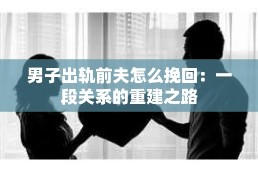 男子出轨前夫怎么挽回：一段关系的重建之路