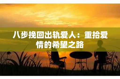 八步挽回出轨爱人：重拾爱情的希望之路