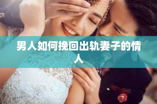 男人如何挽回出轨妻子的情人