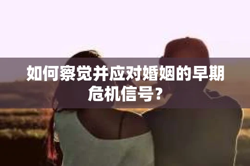 如何察觉并应对婚姻的早期危机信号? 如何察觉并应对婚姻的早期危机信号?