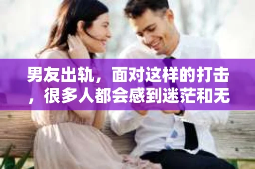 男友出轨，面对这样的打击，很多人都会感到迷茫和无助。那么，男友出轨后，我们该怎么办呢？如何挽回这段感情？今天，就让我来和大家聊聊这个问题。
