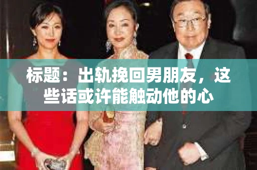 标题：出轨挽回男朋友，这些话或许能触动他的心