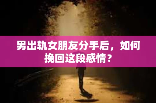男出轨女朋友分手后，如何挽回这段感情？