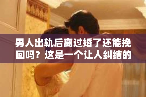 男人出轨后离过婚了还能挽回吗？这是一个让人纠结的问题。在这个充满变数的世界里，婚姻的稳固性似乎变得越来越难以保证。那么，当一个男人出轨后离婚了，他还有机会挽回这段婚姻吗？今天，我们就来探讨一下这个问题。