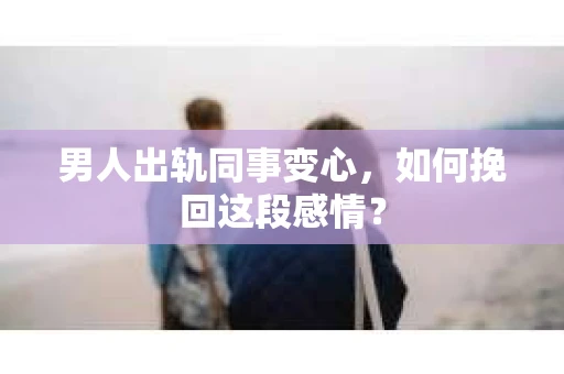 男人出轨同事变心，如何挽回这段感情？
