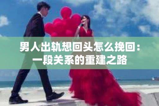 男人出轨想回头怎么挽回：一段关系的重建之路