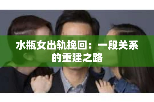水瓶女出轨挽回：一段关系的重建之路