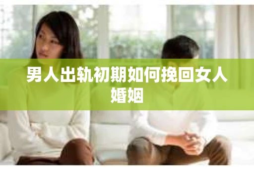 男人出轨初期如何挽回女人婚姻
