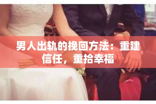 男人出轨的挽回方法：重建信任，重拾幸福