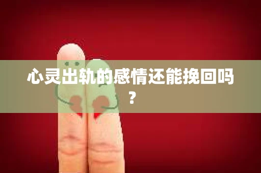 心灵出轨的感情还能挽回吗？