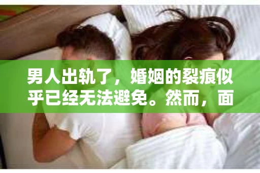 男人出轨了，婚姻的裂痕似乎已经无法避免。然而，面对这样的困境，我们是否真的无路可走？今天，就让我们一起来探讨一下，男人出轨了，我们该如何挽回他。