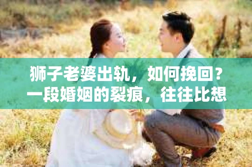 狮子老婆出轨，如何挽回？一段婚姻的裂痕，往往比想象中更难以修复。但面对这样的困境，我们仍可以尝试寻找解决问题的方法。以下，我将结合实际情况，分享一些关于如何挽回狮子老婆出轨的心得。