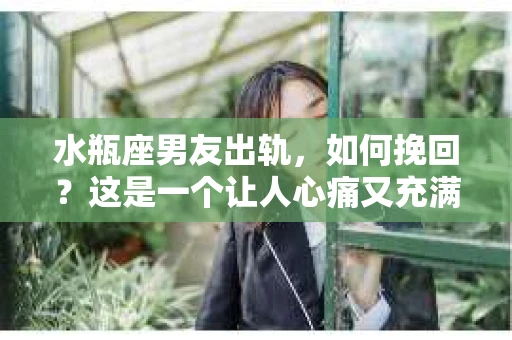 水瓶座男友出轨，如何挽回？这是一个让人心痛又充满挑战的问题。在爱情的世界里，我们总是希望找到那个对的人，但现实往往不尽如人意。今天，就让我们一起来探讨一下，当水瓶座男友出轨时，我们该如何挽回这段感情。