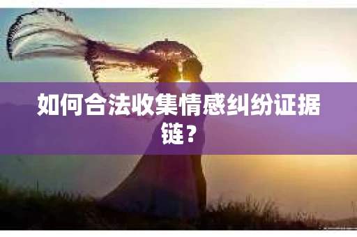 如何合法收集情感纠纷证据链? 如何合法收集情感纠纷证据链?